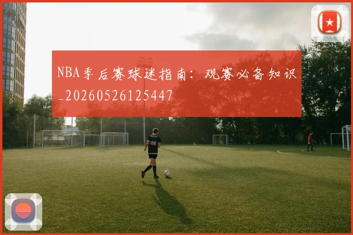 NBA季后赛球迷指南:观赛必备知识_20260526125447