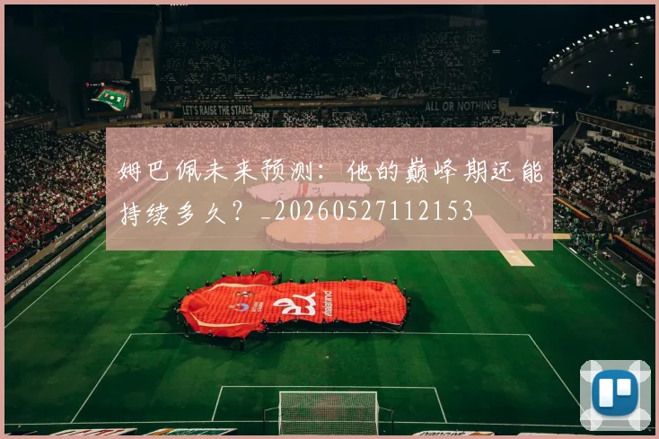 姆巴佩未来预测：他的巅峰期还能持续多久？_20260527112153