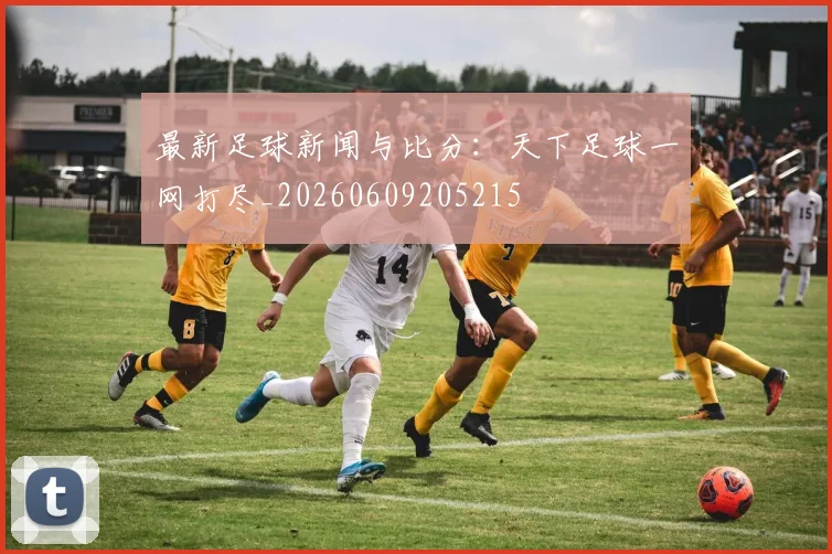最新足球新闻与比分：天下足球一网打尽_20260609205215