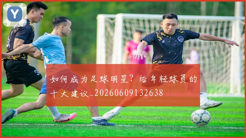 如何成为足球明星？给年轻球员的十大建议_20260609132638