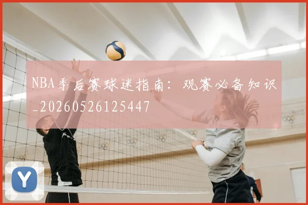 NBA季后赛球迷指南:观赛必备知识_20260526125447