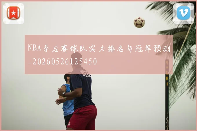 NBA季后赛球队实力排名与冠军预测_20260526125450