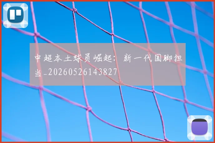 中超本土球员崛起：新一代国脚担当_20260526143827