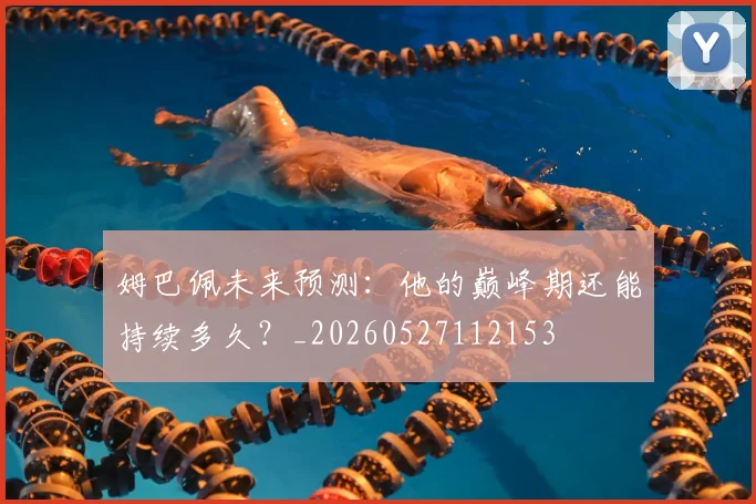姆巴佩未来预测：他的巅峰期还能持续多久？_20260527112153