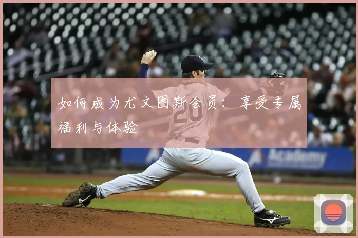 如何成为尤文图斯会员：享受专属福利与体验