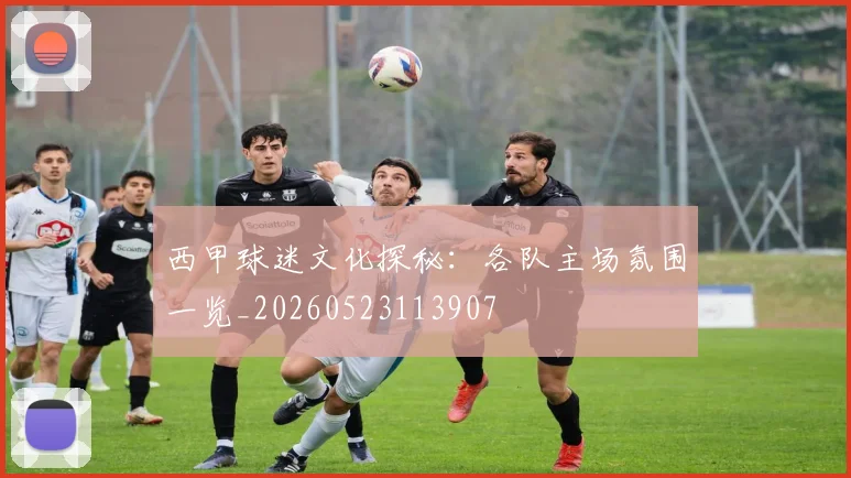 西甲球迷文化探秘：各队主场氛围一览_20260523113907