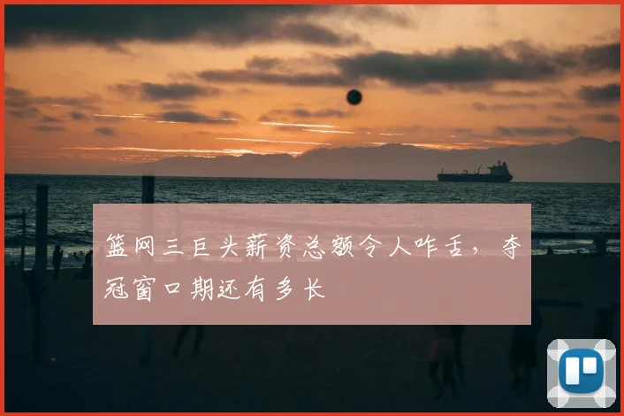 篮网三巨头薪资总额令人咋舌，夺冠窗口期还有多长