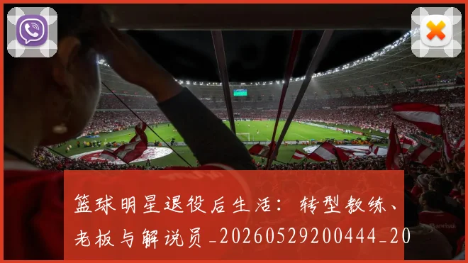 篮球明星退役后生活：转型教练、老板与解说员_20260529200444_20260610170001