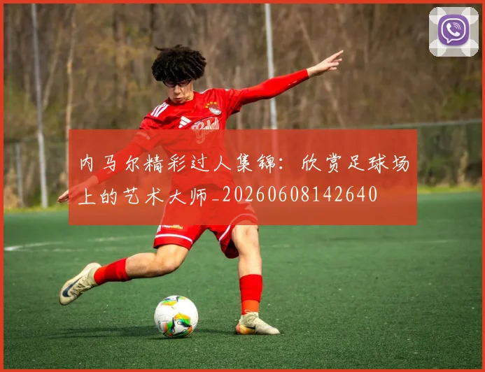 内马尔精彩过人集锦：欣赏足球场上的艺术大师_20260608142640