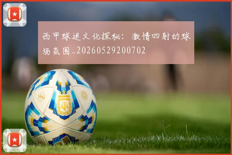 西甲球迷文化探秘：激情四射的球场氛围_20260529200702