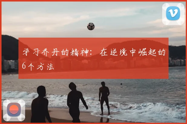 学习乔丹的精神:在逆境中崛起的6个方法