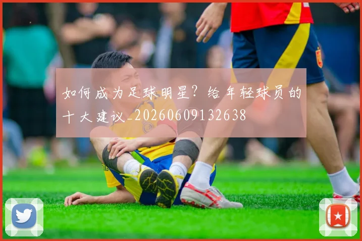 如何成为足球明星？给年轻球员的十大建议_20260609132638