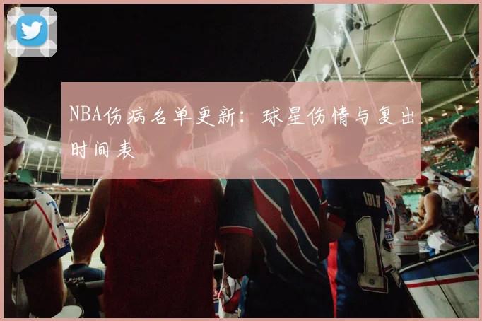 NBA伤病名单更新：球星伤情与复出时间表