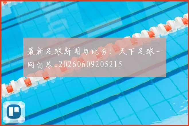 最新足球新闻与比分：天下足球一网打尽_20260609205215