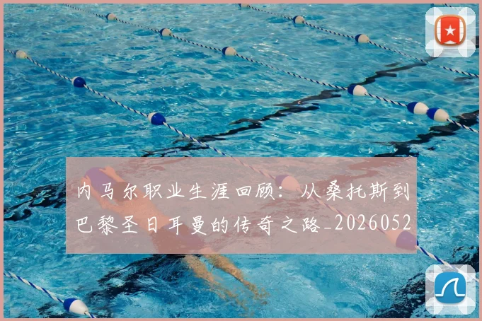 内马尔职业生涯回顾：从桑托斯到巴黎圣日耳曼的传奇之路_20260527111757_20260608142643