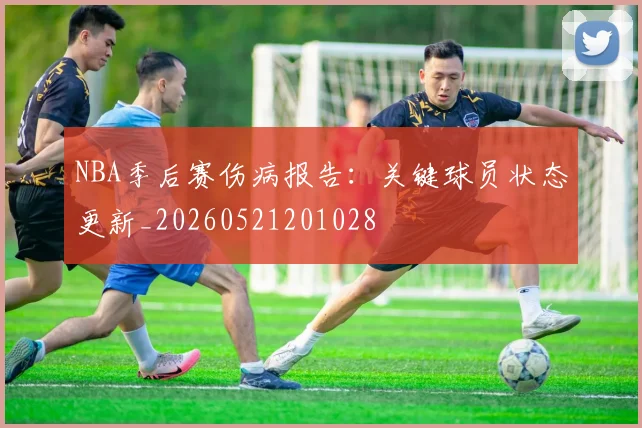 NBA季后赛伤病报告：关键球员状态更新_20260521201028