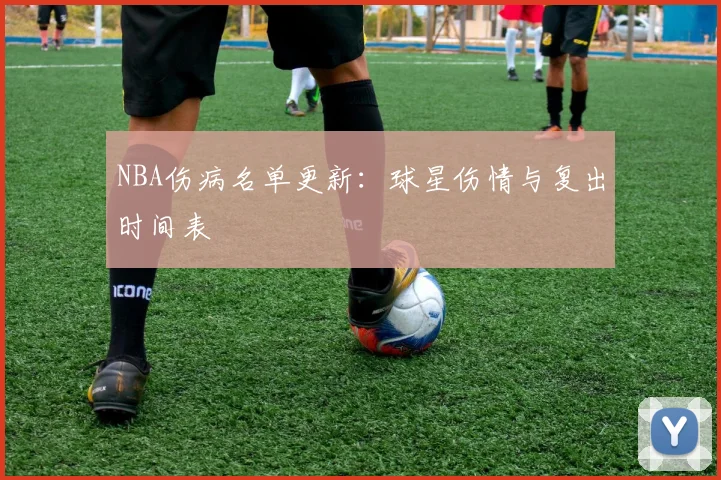 NBA伤病名单更新:球星伤情与复出时间表