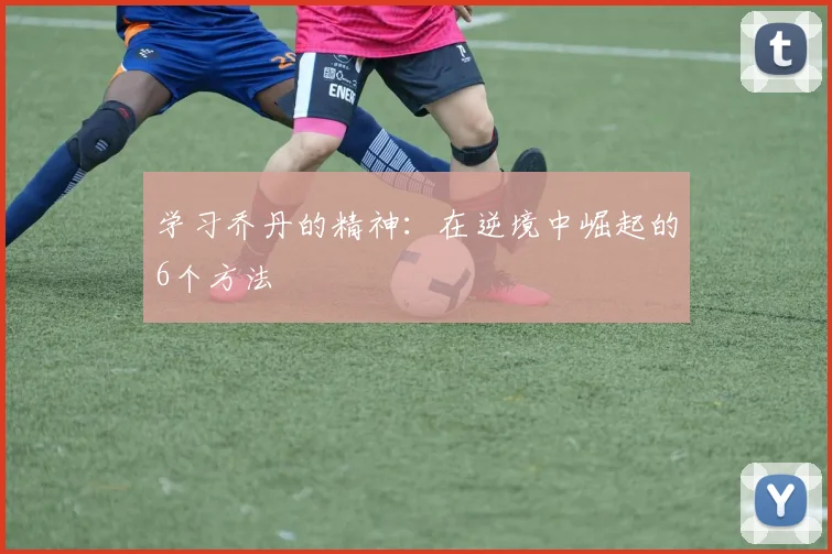 学习乔丹的精神:在逆境中崛起的6个方法